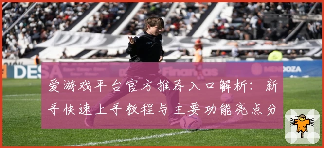 爱游戏平台官方推荐入口解析：新手快速上手教程与主要功能亮点分享