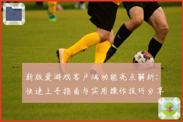 新版爱游戏客户端功能亮点解析：快速上手指南与实用操作技巧分享
