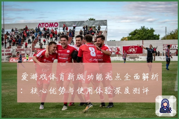爱游戏体育新版功能亮点全面解析：核心优势与使用体验深度测评