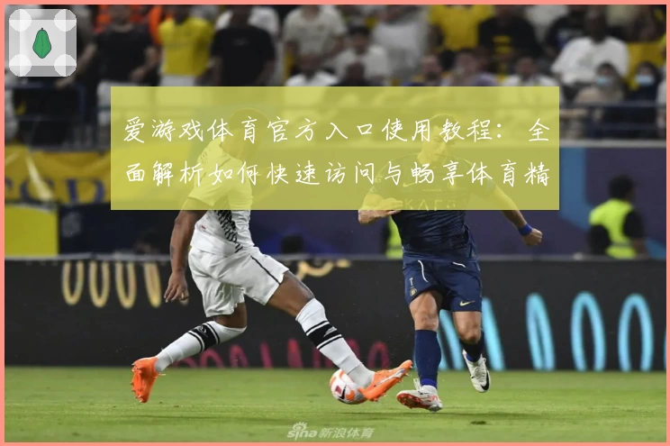爱游戏体育官方入口使用教程：全面解析如何快速访问与畅享体育精彩内容