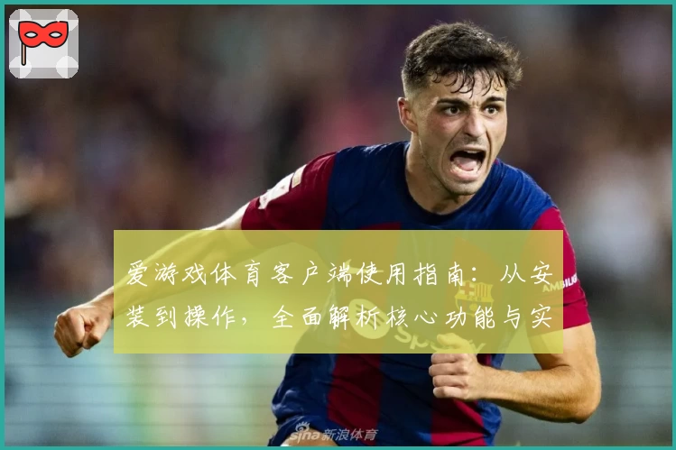 爱游戏体育客户端使用指南：从安装到操作，全面解析核心功能与实用技巧