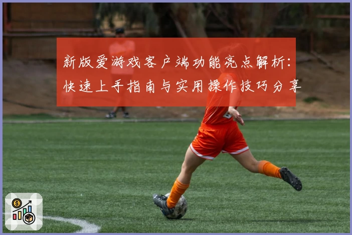 新版爱游戏客户端功能亮点解析：快速上手指南与实用操作技巧分享