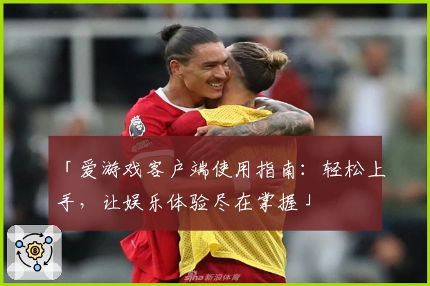 「爱游戏客户端使用指南：轻松上手，让娱乐体验尽在掌握」