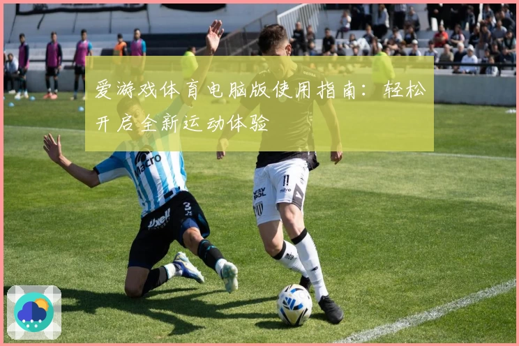 爱游戏体育电脑版使用指南：轻松开启全新运动体验