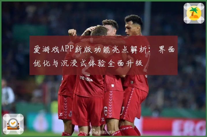 爱游戏APP新版功能亮点解析：界面优化与沉浸式体验全面升级