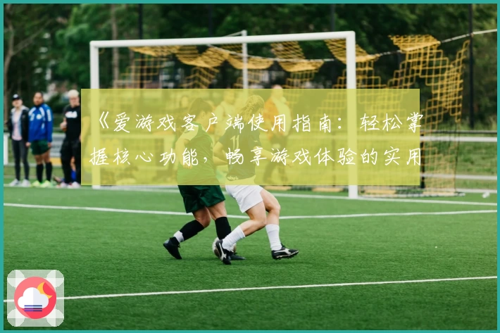 《爱游戏客户端使用指南：轻松掌握核心功能，畅享游戏体验的实用技巧分享》