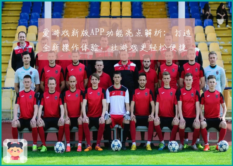 爱游戏新版APP功能亮点解析：打造全新操作体验，让游戏更轻松便捷