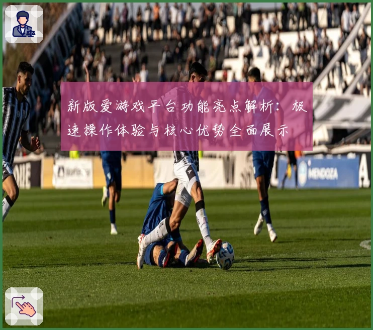 新版爱游戏平台功能亮点解析：极速操作体验与核心优势全面展示