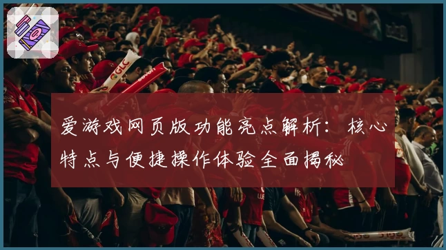 爱游戏网页版功能亮点解析：核心特点与便捷操作体验全面揭秘