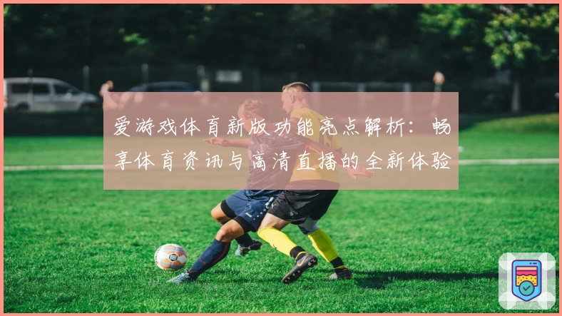 爱游戏体育新版功能亮点解析：畅享体育资讯与高清直播的全新体验