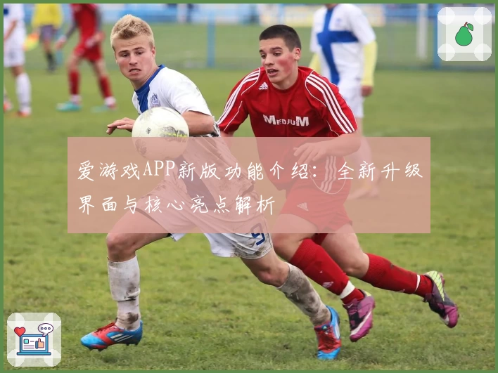 爱游戏APP新版功能介绍：全新升级界面与核心亮点解析