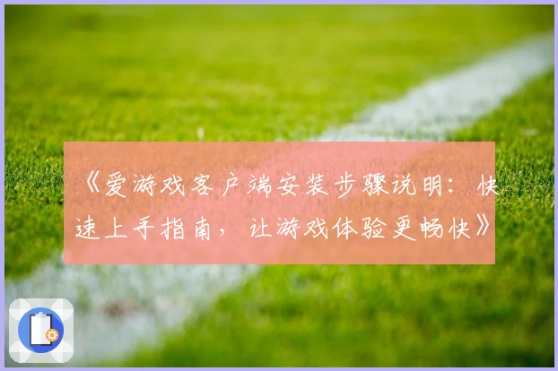 《爱游戏客户端安装步骤说明：快速上手指南，让游戏体验更畅快》