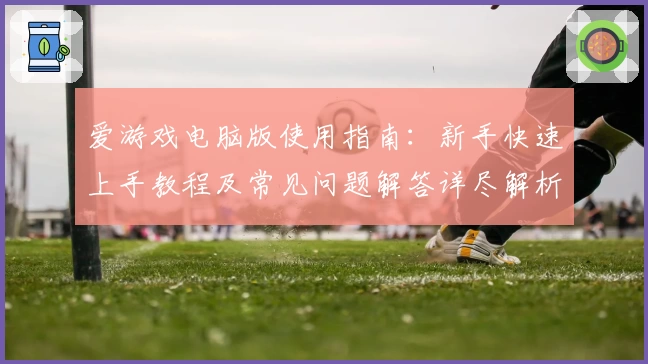 爱游戏电脑版使用指南：新手快速上手教程及常见问题解答详尽解析