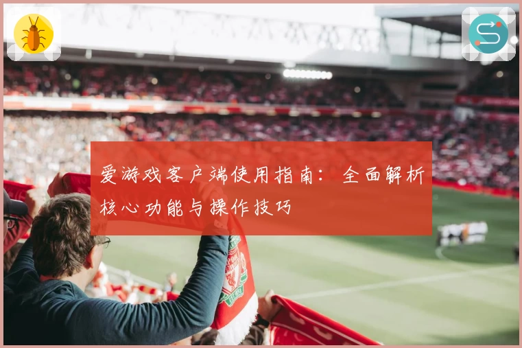 爱游戏客户端使用指南：全面解析核心功能与操作技巧