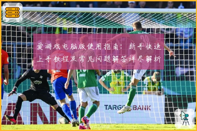 爱游戏电脑版使用指南：新手快速上手教程及常见问题解答详尽解析