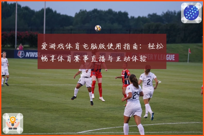 爱游戏体育电脑版使用指南：轻松畅享体育赛事直播与互动体验