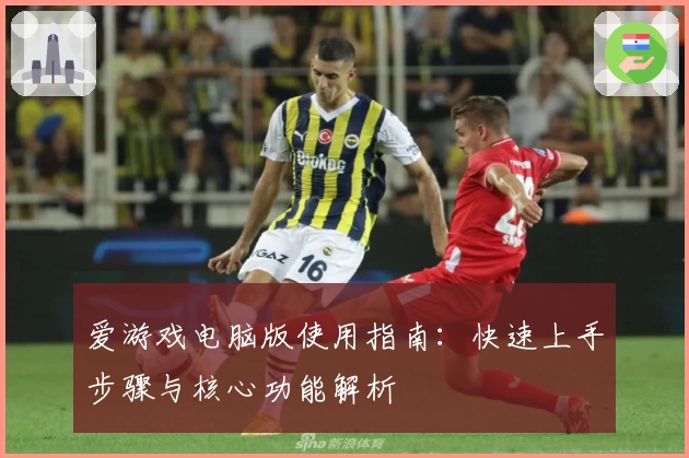 爱游戏电脑版使用指南：快速上手步骤与核心功能解析