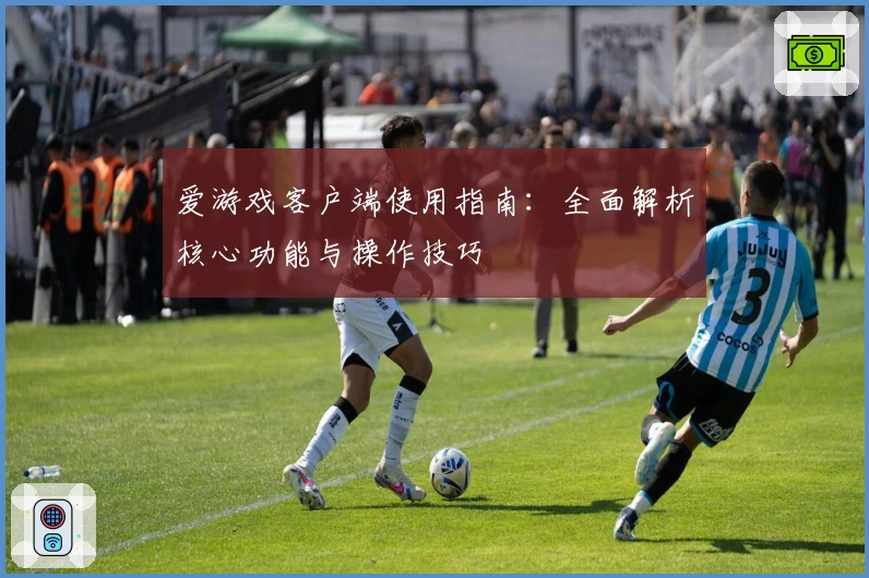 爱游戏客户端使用指南：全面解析核心功能与操作技巧