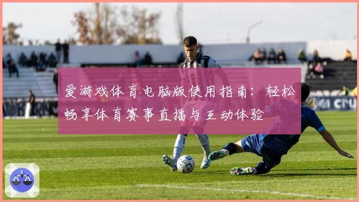 爱游戏体育电脑版使用指南：轻松畅享体育赛事直播与互动体验