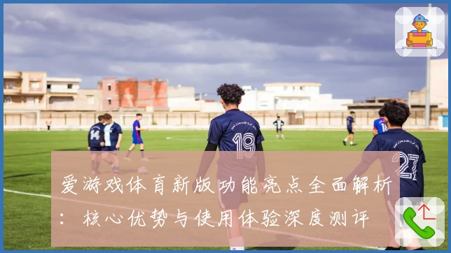 爱游戏体育新版功能亮点全面解析：核心优势与使用体验深度测评