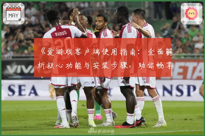 《爱游戏客户端使用指南：全面解析核心功能与安装步骤，助你畅享精彩游戏体验》
