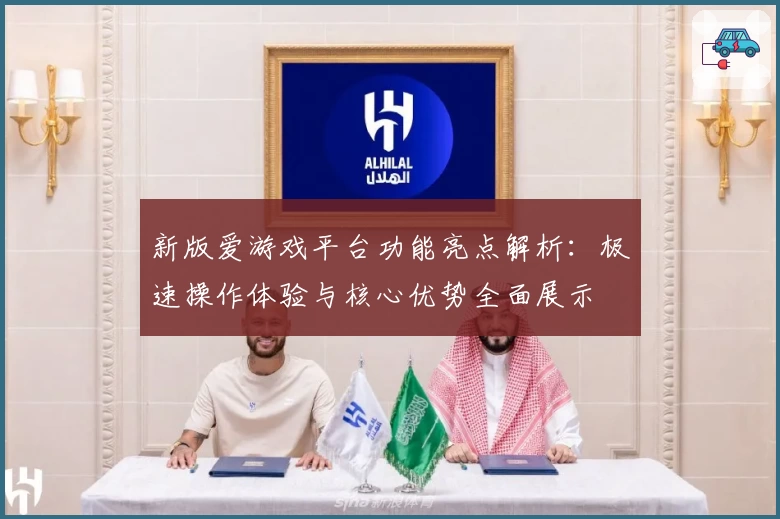 新版爱游戏平台功能亮点解析：极速操作体验与核心优势全面展示
