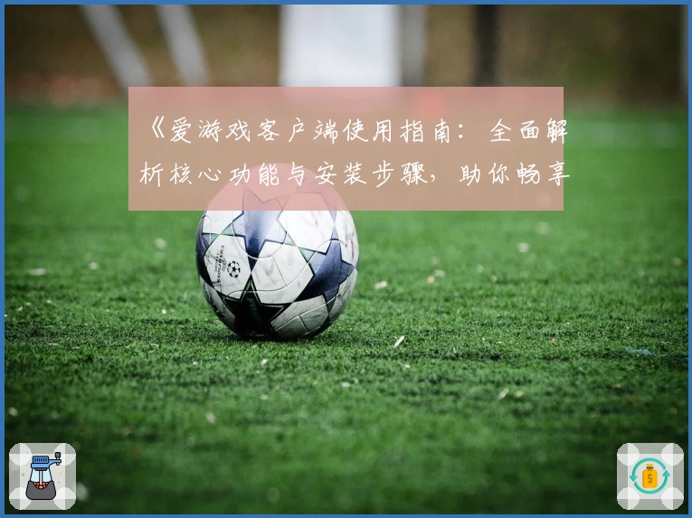 《爱游戏客户端使用指南：全面解析核心功能与安装步骤，助你畅享精彩游戏体验》