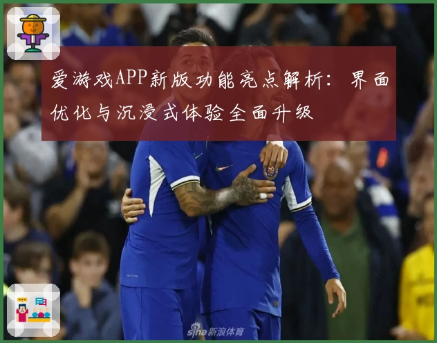 爱游戏APP新版功能亮点解析：界面优化与沉浸式体验全面升级