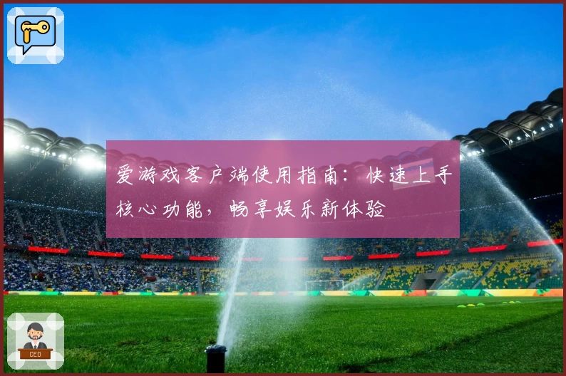 爱游戏客户端使用指南：快速上手核心功能，畅享娱乐新体验