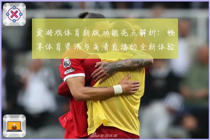 爱游戏体育新版功能亮点解析：畅享体育资讯与高清直播的全新体验