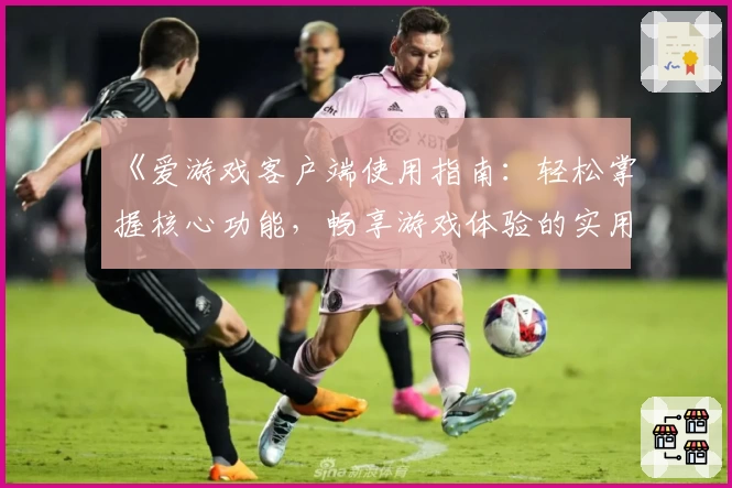 《爱游戏客户端使用指南：轻松掌握核心功能，畅享游戏体验的实用技巧分享》