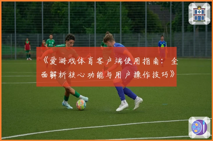 《爱游戏体育客户端使用指南：全面解析核心功能与用户操作技巧》