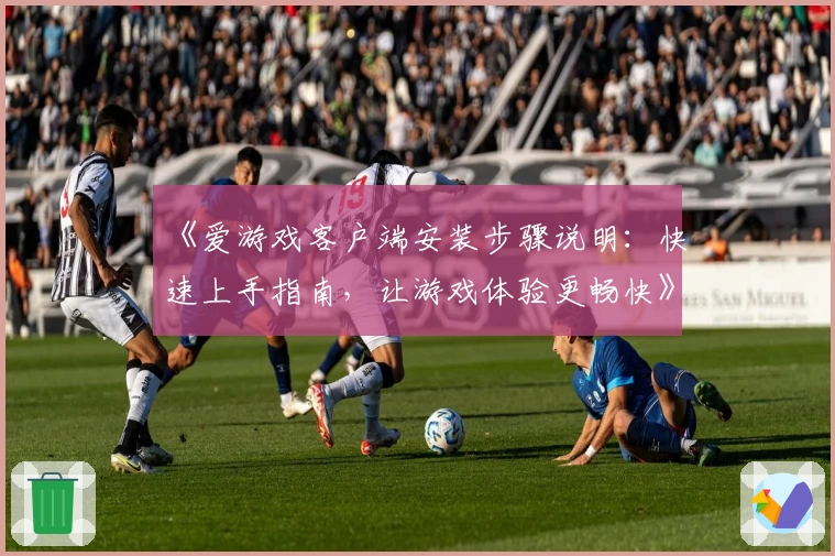 《爱游戏客户端安装步骤说明：快速上手指南，让游戏体验更畅快》